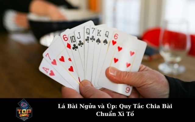 Lá Bài Ngửa và Úp: Quy Tắc Chia Bài Chuẩn Xì Tố
