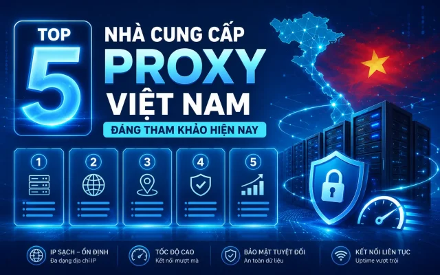Top 5 nhà cung cấp proxy Việt Nam đáng tham khảo hiện nay